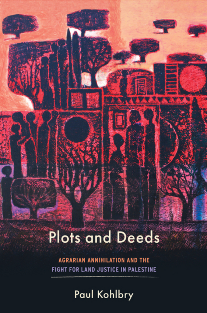 Plots and Deeds: Agrarian Annihilation and the Fight for Land Justice in Palestine by Paul Kohlbry