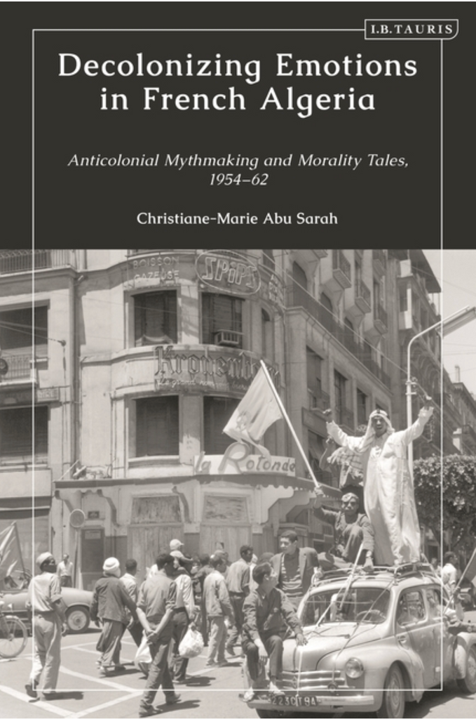 Decolonizing Emotions in French Algeria: Anticolonial Mythmaking and Morality Tales, 1954-62 by Christiane-Marie Abu Sarah