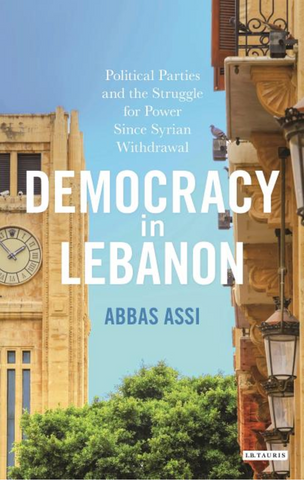 Democracy in Lebanon: Political Parties and the Struggle for Power Since Syrian Withdrawal by Abbas Assi