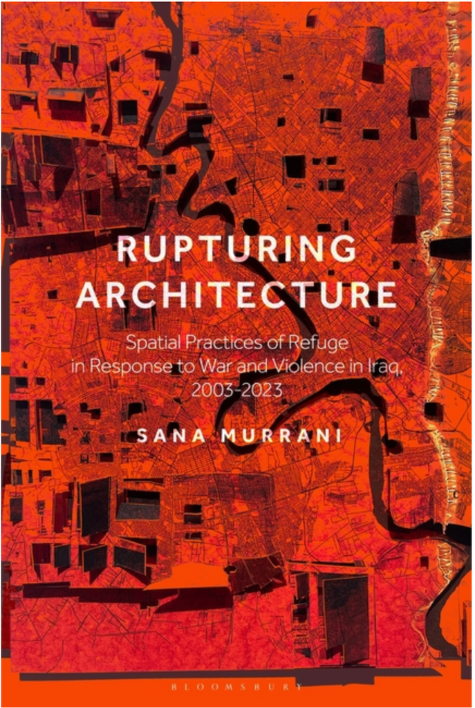 Rupturing Architecture: Spatial Practices of Refuge in Response to War and Violence in Iraq, 2003-2023 by Sana Murrani