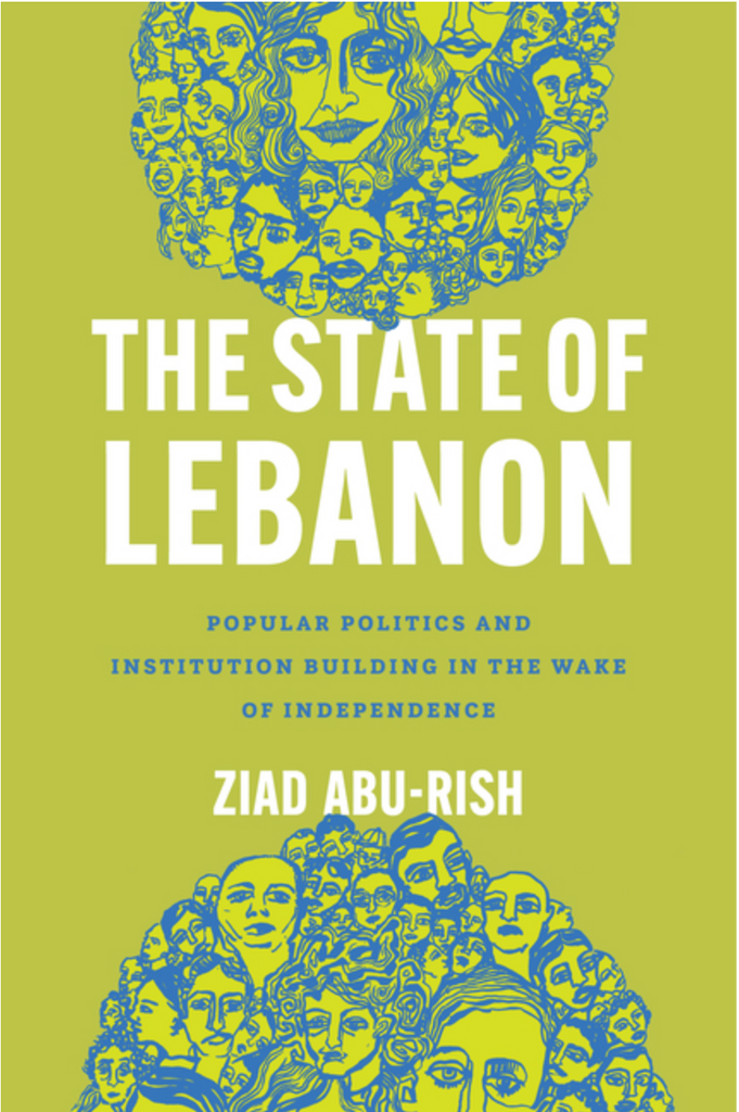 The State of Lebanon: Popular Politics and Institution Building in the Wake of Independence by Ziad Abu-Rish