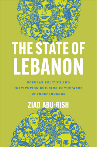 The State of Lebanon: Popular Politics and Institution Building in the Wake of Independence by Ziad Abu-Rish