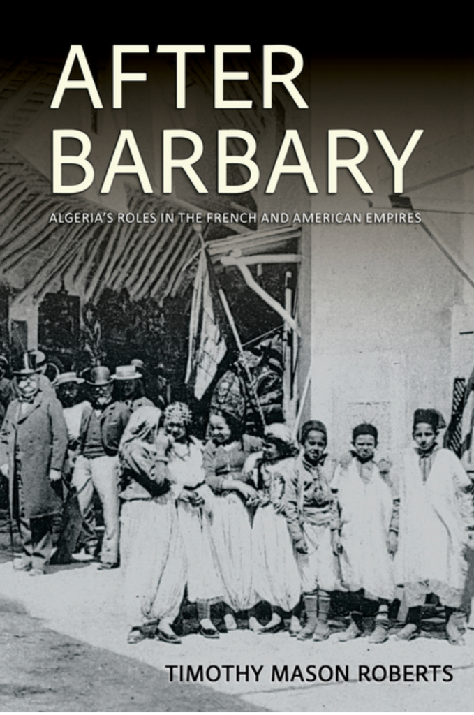 After Barbary: Algeria's Roles in the French and American Empires by Timothy Mason Roberts
