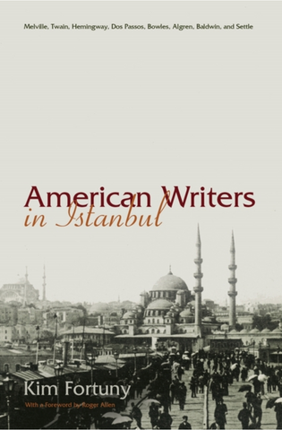American Writers in Istanbul: Melville, Twain, Hemingway, DOS Passos, Bowles, Algren, Baldwin and Settle by Kim Fortuny