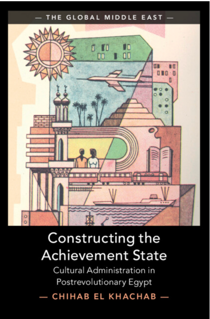 Constructing the Achievement State: Cultural Administration in Postrevolutionary Egypt by Chihab El Khachab