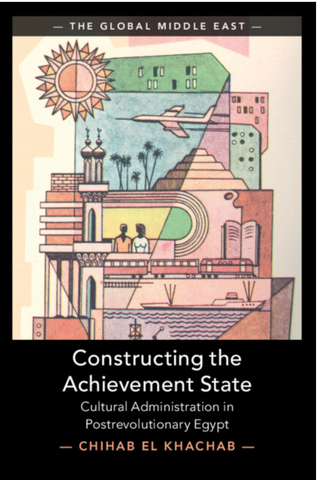 Constructing the Achievement State: Cultural Administration in Postrevolutionary Egypt by Chihab El Khachab