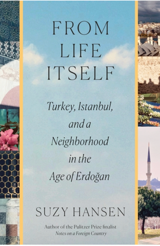 From Life Itself: Turkey, Istanbul, and a Neighborhood in the Age of Erdoğan by Suzy Hansen