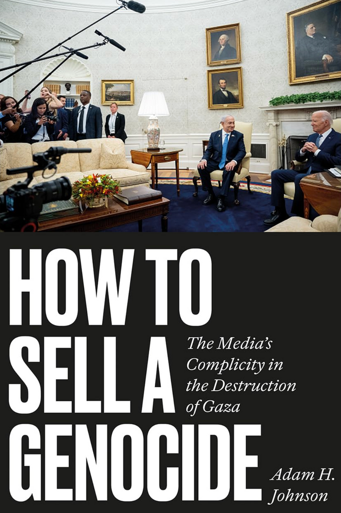 How to Sell a Genocide: The Media's Complicity in the Destruction of Gaza by Adam H. Johnson