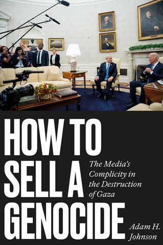 How to Sell a Genocide: The Media's Complicity in the Destruction of Gaza by Adam H. Johnson