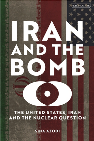 Iran and the Bomb: The United States, Iran, and the Nuclear Question by Sina Azodi