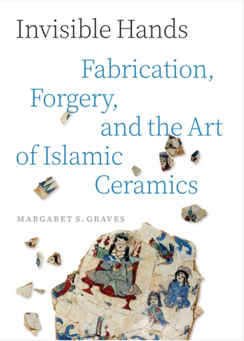 Invisible Hands: Fabrication, Forgery, and the Art of Islamic Ceramics by Margaret S. Graves