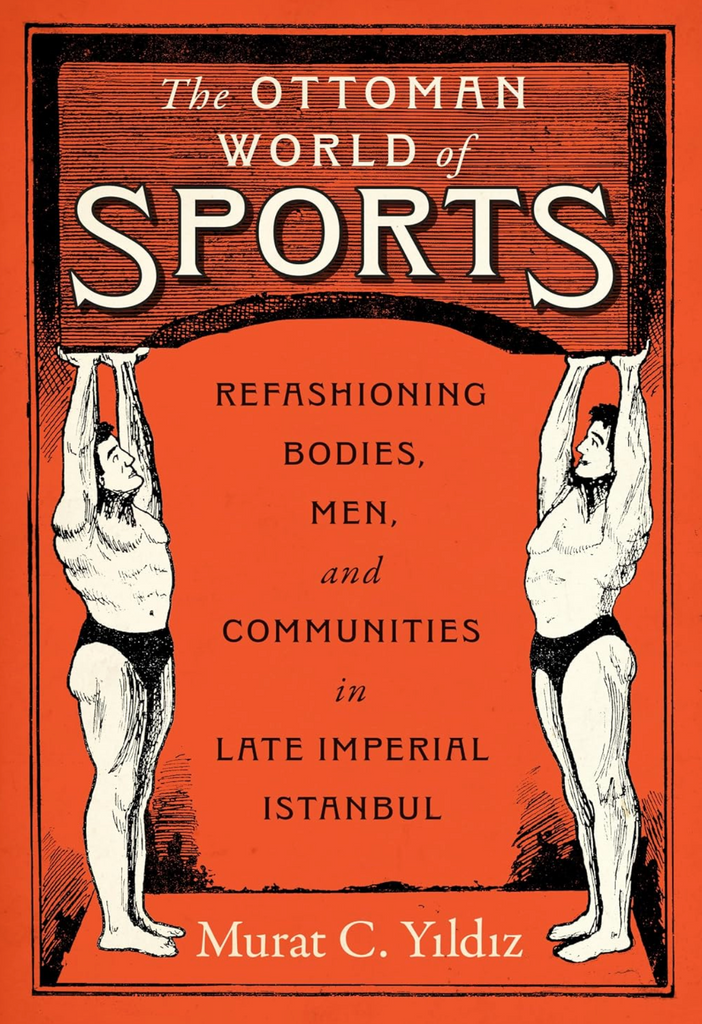 The Ottoman World of Sports: Refashioning Bodies, Men, and Communities in Late Imperial Istanbul by Murat C. Yildiz