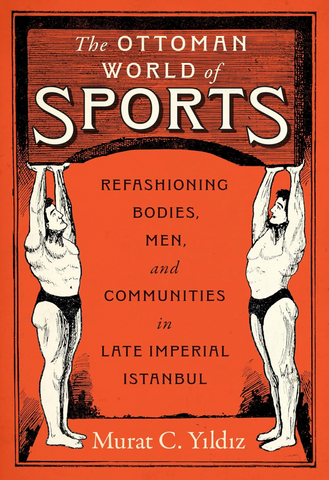 The Ottoman World of Sports: Refashioning Bodies, Men, and Communities in Late Imperial Istanbul by Murat C. Yildiz