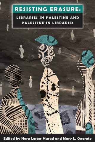 Resisting Erasure: Libraries in Palestine and Palestine in Libraries by Nora Lester Murad and Mary L. Onorato