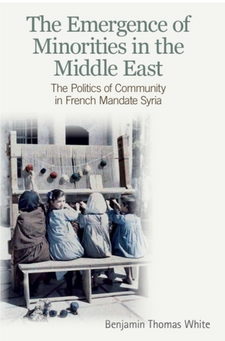 The Emergence of Minorities in the Middle East: The Politics of Community in French Mandate Syria by Benjamin Thomas White