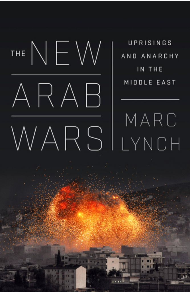 The New Arab Wars: Uprisings and Anarchy in the Middle East by Marc Lynch