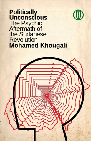 Politically Unconscious: The Psychic Aftermath of the Sudanese Revolution by Mohamed Khougali