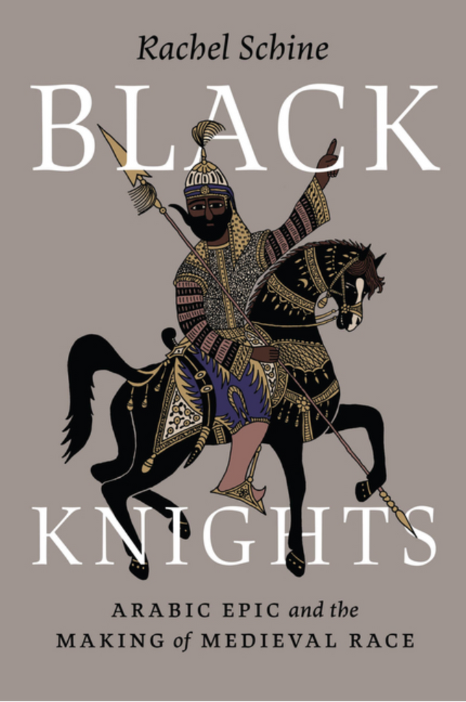 Black Knights: Arabic Epic and the Making of Medieval Race by Rachel Schine