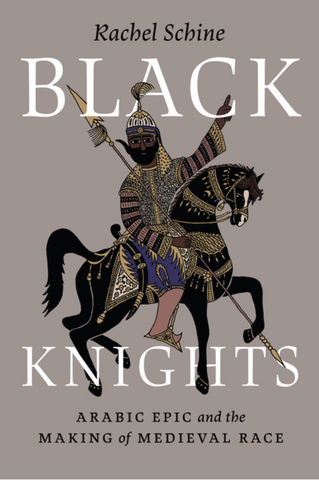 Black Knights: Arabic Epic and the Making of Medieval Race by Rachel Schine