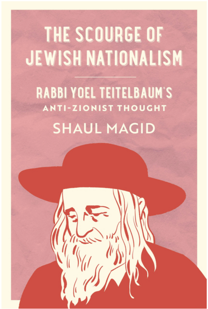 The Scourge of Jewish Nationalism: Rabbi Yoel Teitelbaum's Anti-Zionist Thought by Shaul Magid