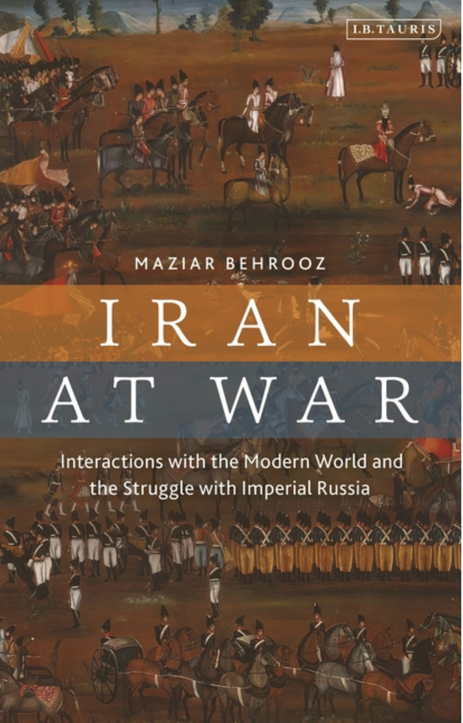 Iran at War: Interactions with the Modern World and the Struggle with Imperial Russia by Maziar Behrooz