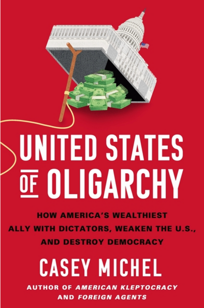 United States of Oligarchy: How America's Wealthiest Ally with Dictators, Weaken the U.S., and Destroy Democracy by Casey Michel
