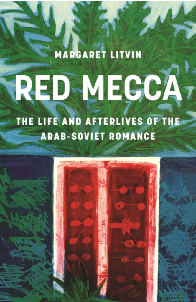 Red Mecca: The Life and Afterlives of the Arab-Soviet Romance by Margaret Litvin
