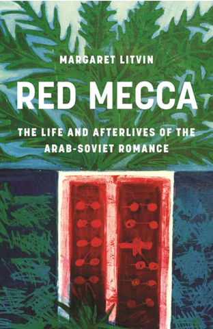 Red Mecca: The Life and Afterlives of the Arab-Soviet Romance by Margaret Litvin
