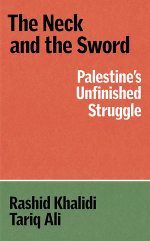 The Neck and the Sword: Palestine's Unfinished Struggle by Rashid Khalidi and Tariq Ali
