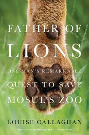 Father of Lions: One Man's Remarkable Quest to Save Mosul's Zoo by Louise Callaghan