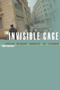 The Invisible Cage: Syrian Migrant Workers in Lebanon (Stanford Studies in Middle Eastern and I) by John Chalcraft