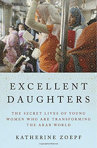 Excellent Daughters: The Secret Lives of Young Women Who Are Transforming the Arab World by Katherine Zoepf