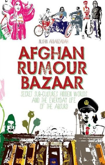 Afghan Rumour Bazaar: Secret Sub-Cultures, Hidden Worlds and the Everyday Life of the Absurd by Nushin Arbabzadah