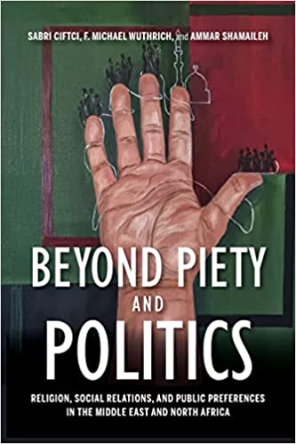 Beyond Piety and Politics: Religion, Social Relations, and Public Preferences in the Middle East and North Africa by Sabri Ciftci, F. Michael Wuthrich, and Ammar Shamaileh