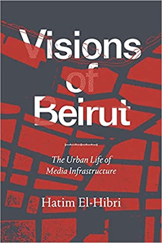 Visions of Beirut: The Urban Life of Media Infrastructure by Hatim El-Hibri