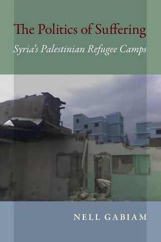 The Politics of Suffering: Syria's Palestinian Refugee Camps by Nell Gabiam