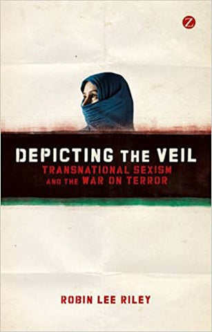 Depicting the Veil: Transnational Sexism and the War on Terror by Robin Lee Riley