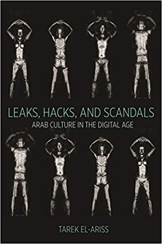 Leaks, Hacks, and Scandals: Arab Culture in the Digital Age by Tarek El-Ariss