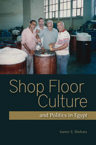 Shop Floor Culture and Politics in Egypt by Samer S. Shehata