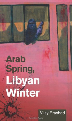 Arab Spring, Libyan Winter by Vijay Prashad