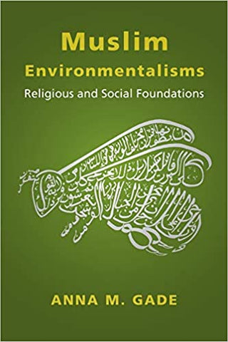 Muslim Environmentalisms: Religious and Social Foundations by Anna M. Gade