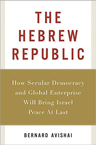 The Hebrew Republic: How Secular Democracy and Global Enterprise Will Bring Israel Peace At Last by Bernard Avishai