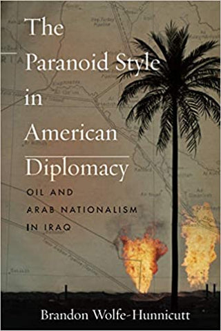 The Paranoid Style in American Diplomacy: Oil and Arab Nationalism in Iraq by Brandon Wolfe-Hunnicutt