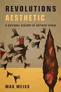 Revolutions Aesthetic: A Cultural History of Ba'thist Syria by Max Weiss