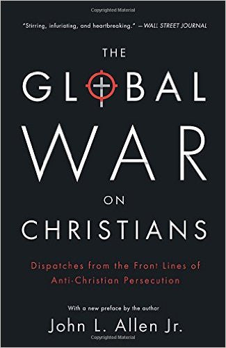 The Global War on Christians: Dispatches from the Front Lines of Anti-Christian Persecution by John L. Allen, Jr.