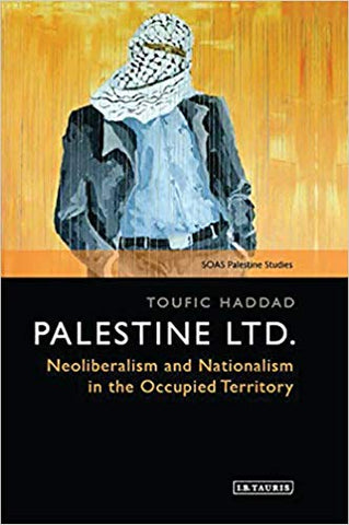Palestine Ltd.: Neoliberalism and Nationalism in the Occupied Territory by Toufic Haddad