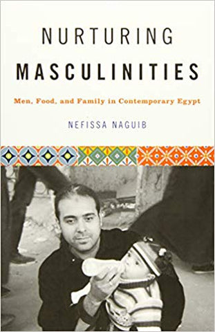 Nurturing Masculinities: Men, Food, and Family in Contemporary Egypt by Nefissa Naguib