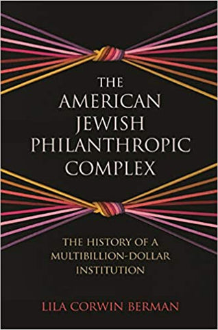 The American Jewish Philanthropic Complex: The History of a Multibillion-Dollar Institution by Lila Corwin Berman