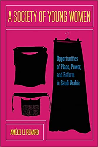A Society of Young Women: Opportunities of Place, Power, and Reform in Saudi Arabia by Amélie Le Renard