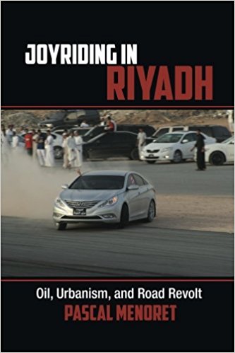Joyriding in Riyadh: Oil, Urbanism, and Road Revolt by Pascal Menoret